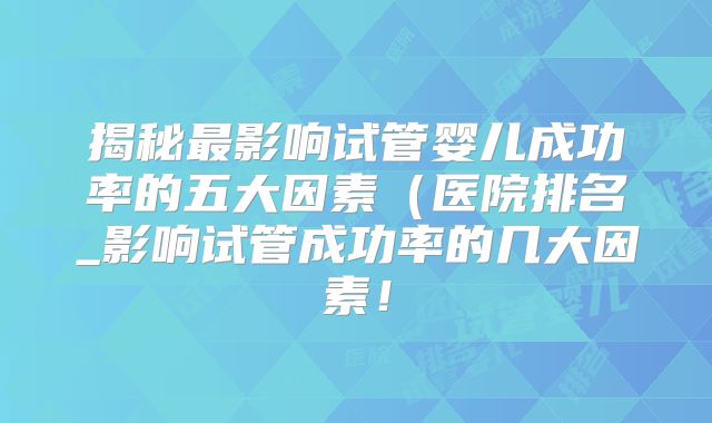 揭秘最影响试管婴儿成功率的五大因素（医院排名_影响试管成功率的几大因素！