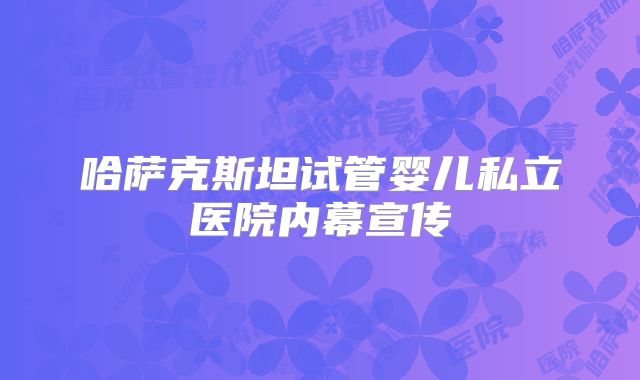 哈萨克斯坦试管婴儿私立医院内幕宣传