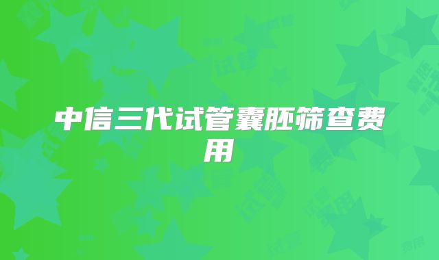 中信三代试管囊胚筛查费用