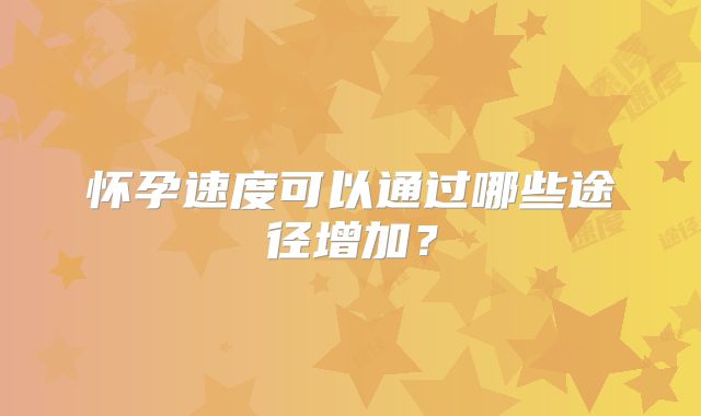怀孕速度可以通过哪些途径增加？