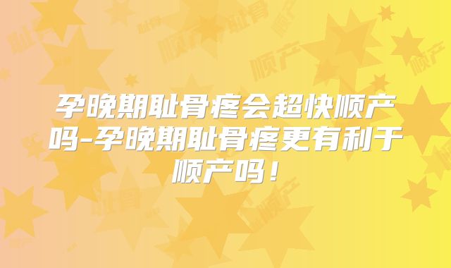 孕晚期耻骨疼会超快顺产吗-孕晚期耻骨疼更有利于顺产吗！