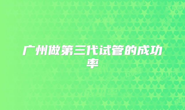 广州做第三代试管的成功率