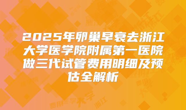 2025年卵巢早衰去浙江大学医学院附属第一医院做三代试管费用明细及预估全解析