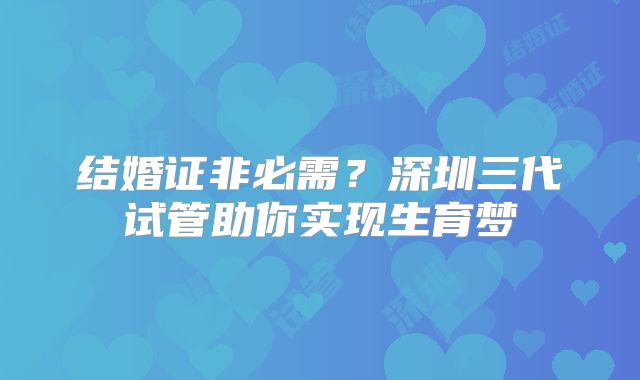 结婚证非必需？深圳三代试管助你实现生育梦