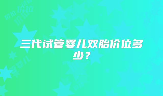 三代试管婴儿双胎价位多少?