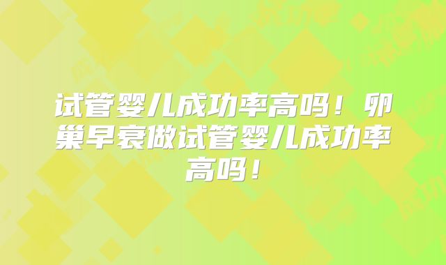 试管婴儿成功率高吗！卵巢早衰做试管婴儿成功率高吗！