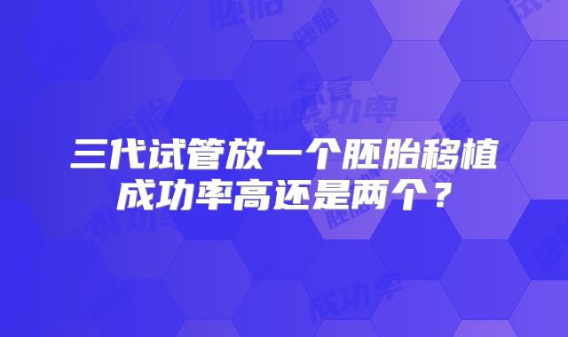 三代试管放一个胚胎移植成功率高还是两个？