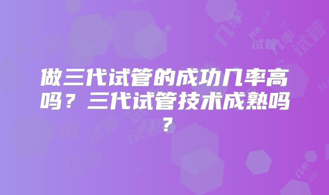 做三代试管的成功几率高吗?三代试管技术成熟吗?