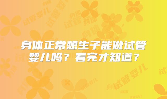 身体正常想生子能做试管婴儿吗？看完才知道？