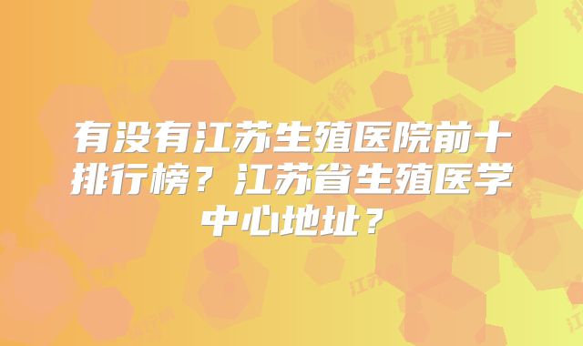 有没有江苏生殖医院前十排行榜?江苏省生殖医学中心地址?