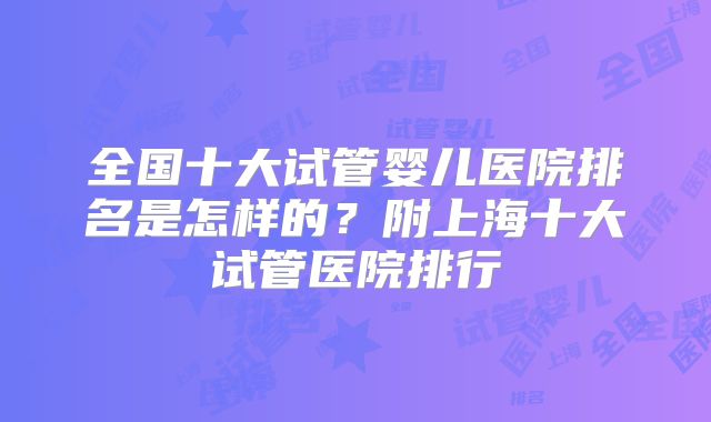 全国十大试管婴儿医院排名是怎样的?附上海十大试管医院排行