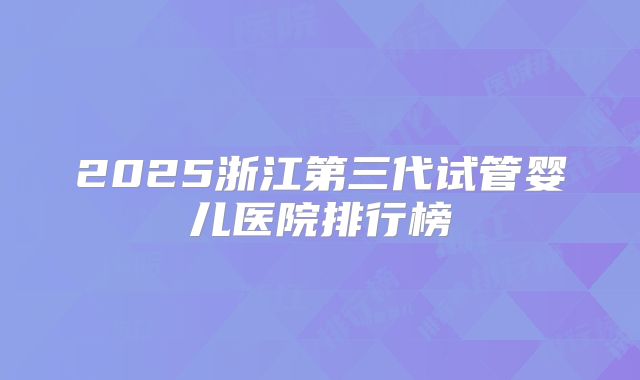 2025浙江第三代试管婴儿医院排行榜
