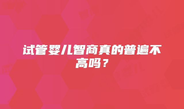 试管婴儿智商真的普遍不高吗？
