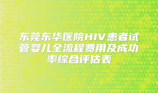 东莞东华医院HIV患者试管婴儿全流程费用及成功率综合评估表