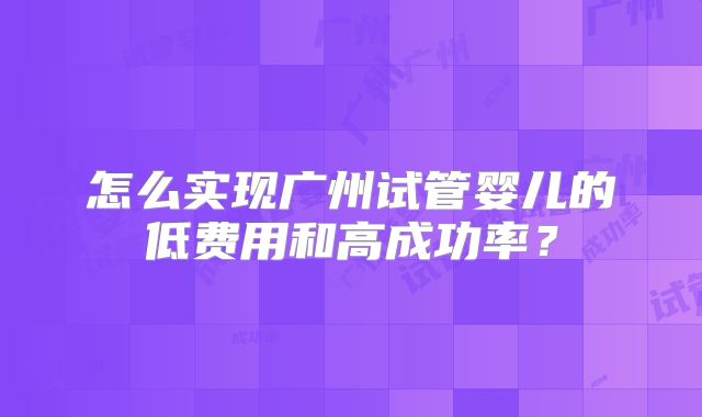 怎么实现广州试管婴儿的低费用和高成功率？