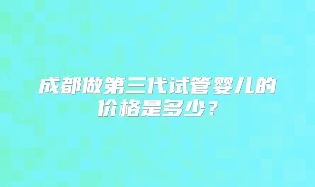 成都做第三代试管婴儿的价格是多少？