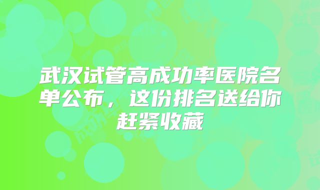 武汉试管高成功率医院名单公布，这份排名送给你赶紧收藏