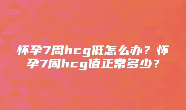 怀孕7周hcg低怎么办？怀孕7周hcg值正常多少？