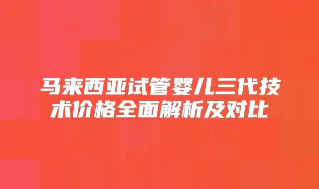 马来西亚试管婴儿三代技术价格全面解析及对比