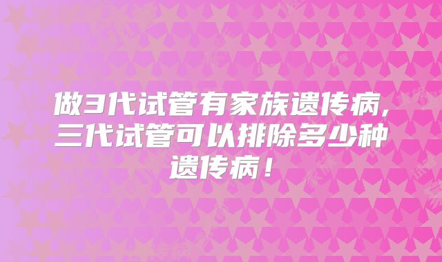 做3代试管有家族遗传病,三代试管可以排除多少种遗传病！