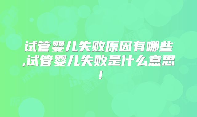 试管婴儿失败原因有哪些,试管婴儿失败是什么意思！