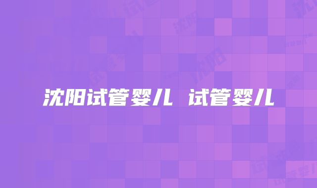 沈阳试管婴儿 试管婴儿
