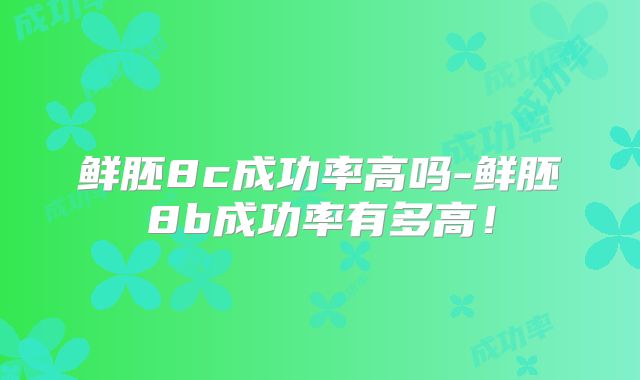 鲜胚8c成功率高吗-鲜胚8b成功率有多高！