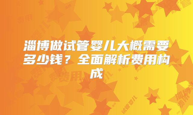 淄博做试管婴儿大概需要多少钱?全面解析费用构成
