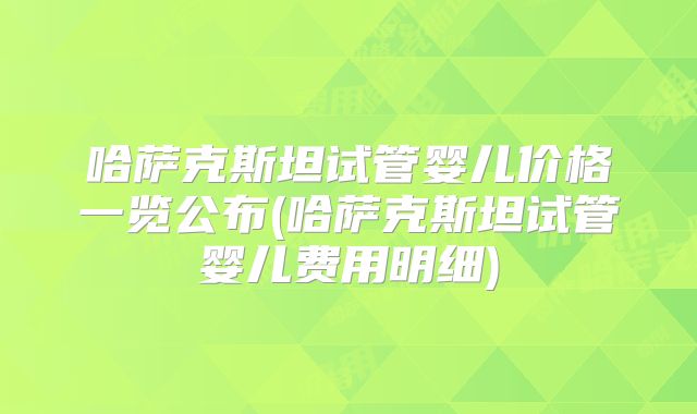 哈萨克斯坦试管婴儿价格一览公布(哈萨克斯坦试管婴儿费用明细)