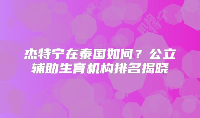 杰特宁在泰国如何?公立辅助生育机构排名揭晓