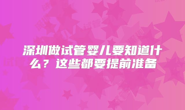 深圳做试管婴儿要知道什么？这些都要提前准备