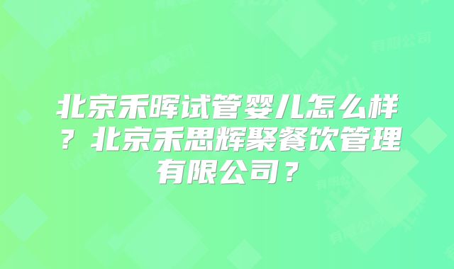 北京禾晖试管婴儿怎么样?北京禾思辉聚餐饮管理有限公司?