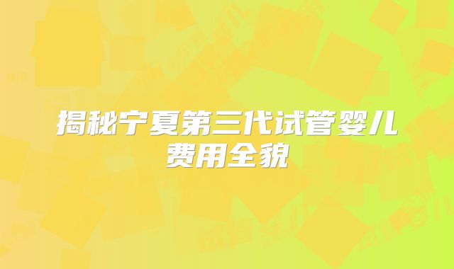 揭秘宁夏第三代试管婴儿费用全貌