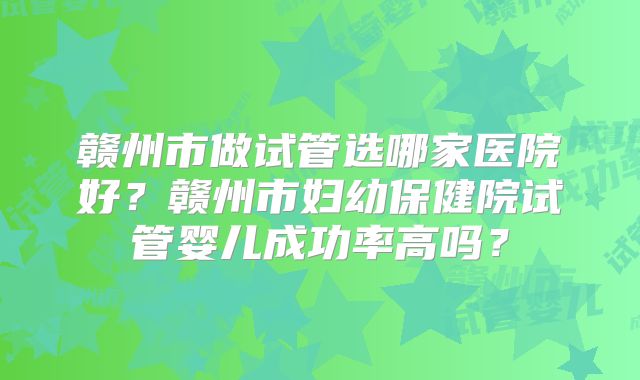 赣州市做试管选哪家医院好？赣州市妇幼保健院试管婴儿成功率高吗？