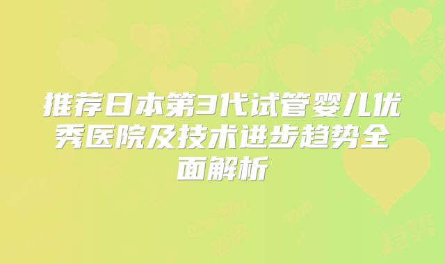 推荐日本第3代试管婴儿优秀医院及技术进步趋势全面解析
