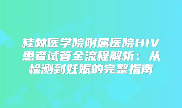桂林医学院附属医院HIV患者试管全流程解析：从检测到妊娠的完整指南
