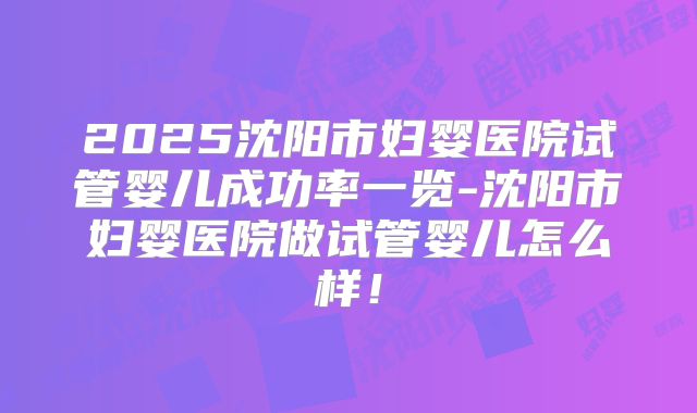 2025沈阳市妇婴医院试管婴儿成功率一览-沈阳市妇婴医院做试管婴儿怎么样!