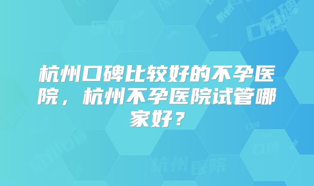 杭州口碑比较好的不孕医院，杭州不孕医院试管哪家好？