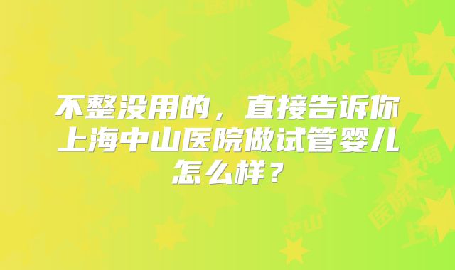 不整没用的，直接告诉你上海中山医院做试管婴儿怎么样？
