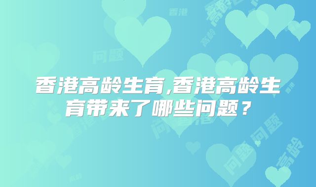 香港高龄生育,香港高龄生育带来了哪些问题？
