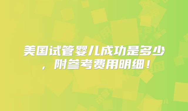 美国试管婴儿成功是多少，附参考费用明细！