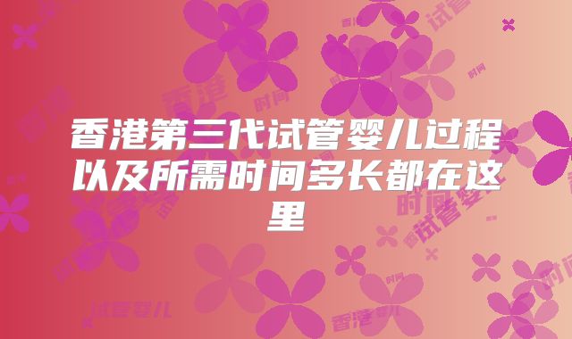 香港第三代试管婴儿过程以及所需时间多长都在这里