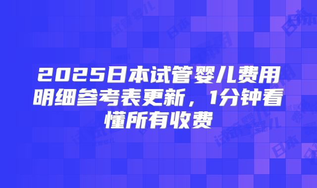 2025日本试管婴儿费用明细参考表更新,1分钟看懂所有收费