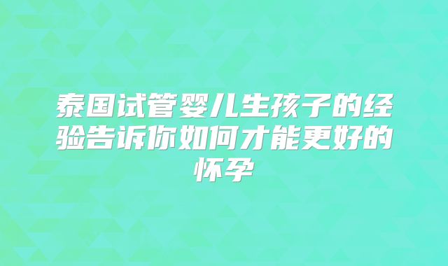 泰国试管婴儿生孩子的经验告诉你如何才能更好的怀孕