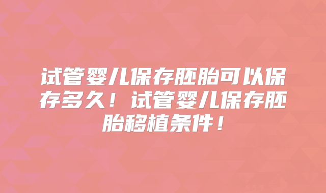 试管婴儿保存胚胎可以保存多久！试管婴儿保存胚胎移植条件！