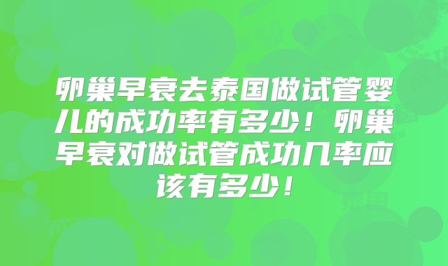 卵巢早衰去泰国做试管婴儿的成功率有多少!卵巢早衰对做试管成功几率应该有多少!