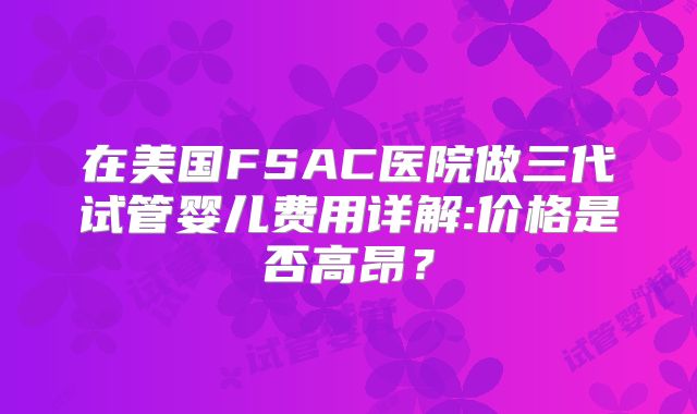 在美国FSAC医院做三代试管婴儿费用详解:价格是否高昂？
