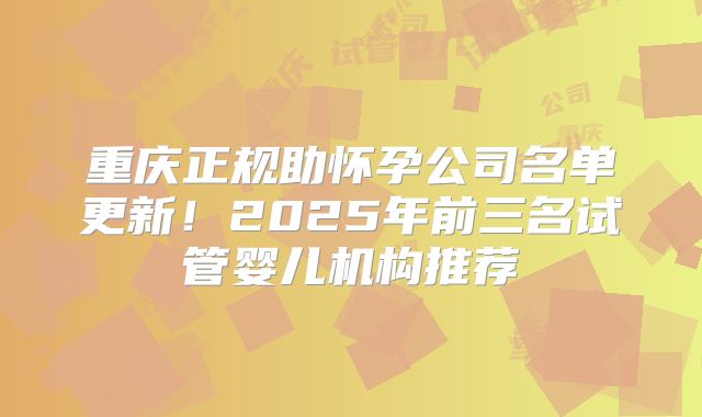 重庆正规助怀孕公司名单更新！2025年前三名试管婴儿机构推荐