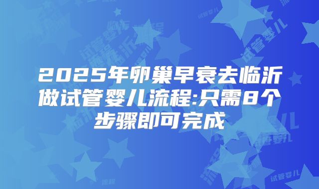 2025年卵巢早衰去临沂做试管婴儿流程:只需8个步骤即可完成