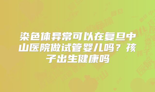 染色体异常可以在复旦中山医院做试管婴儿吗？孩子出生健康吗